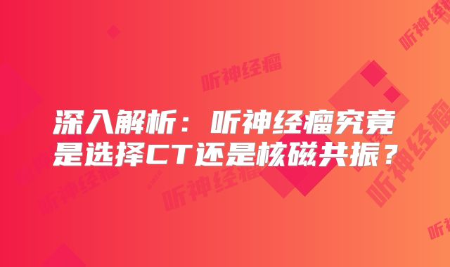 深入解析：听神经瘤究竟是选择CT还是核磁共振？