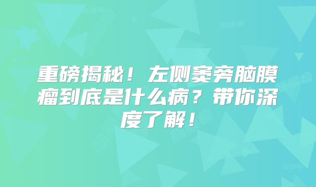 重磅揭秘！左侧窦旁脑膜瘤到底是什么病？带你深度了解！
