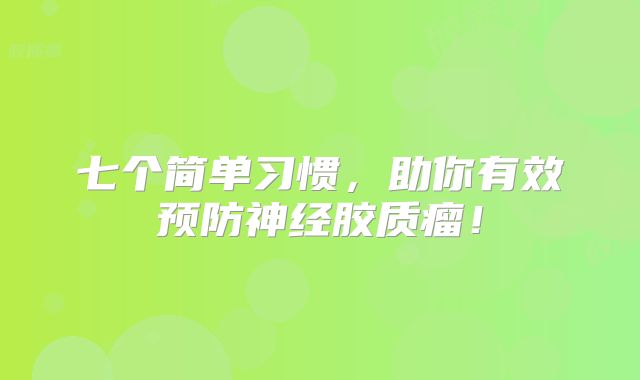 七个简单习惯，助你有效预防神经胶质瘤！