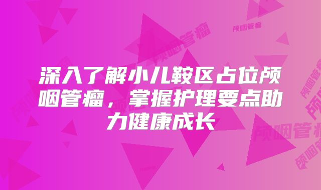 深入了解小儿鞍区占位颅咽管瘤，掌握护理要点助力健康成长
