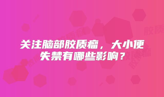 关注脑部胶质瘤，大小便失禁有哪些影响？