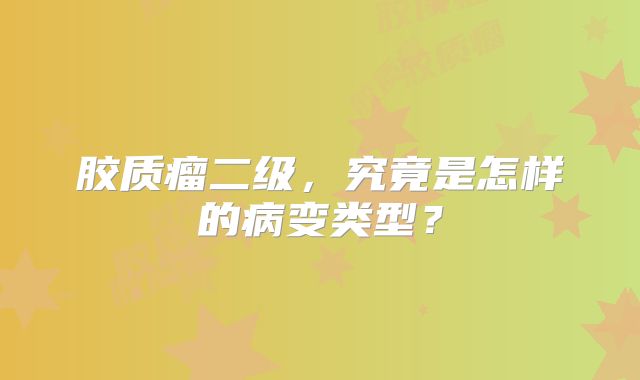 胶质瘤二级，究竟是怎样的病变类型？