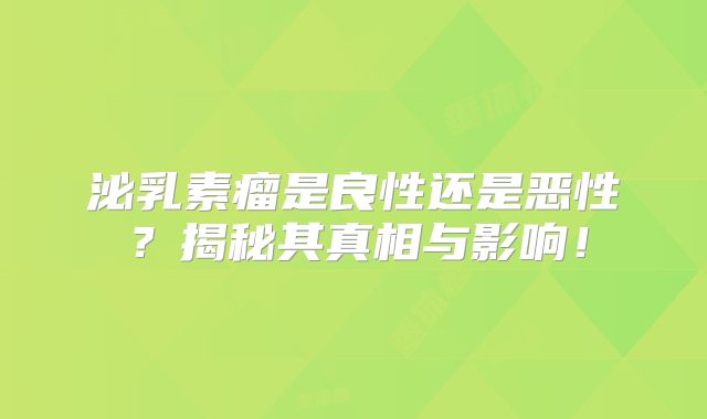 泌乳素瘤是良性还是恶性？揭秘其真相与影响！
