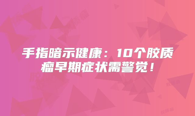手指暗示健康：10个胶质瘤早期症状需警觉！