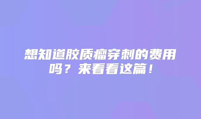 想知道胶质瘤穿刺的费用吗？来看看这篇！