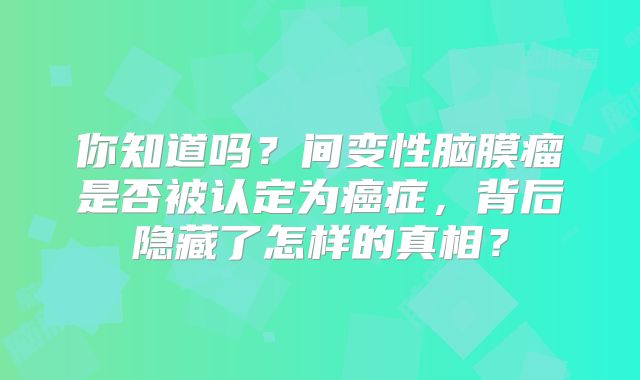 你知道吗？间变性脑膜瘤是否被认定为癌症，背后隐藏了怎样的真相？