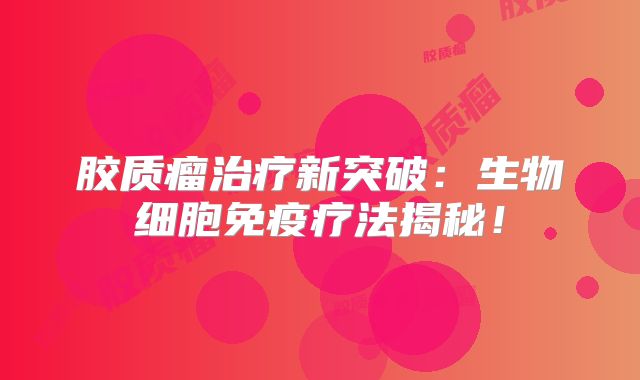 胶质瘤治疗新突破：生物细胞免疫疗法揭秘！