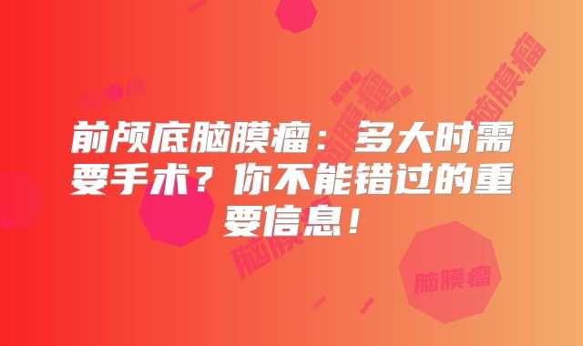 前颅底脑膜瘤：多大时需要手术？你不能错过的重要信息！