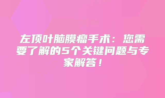 左顶叶脑膜瘤手术：您需要了解的5个关键问题与专家解答！