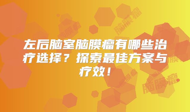 左后脑室脑膜瘤有哪些治疗选择？探索最佳方案与疗效！