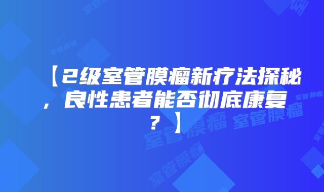 【2级室管膜瘤新疗法探秘，良性患者能否彻底康复？】
