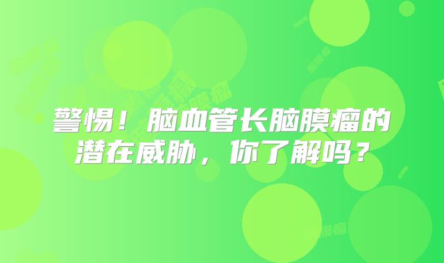 警惕！脑血管长脑膜瘤的潜在威胁，你了解吗？