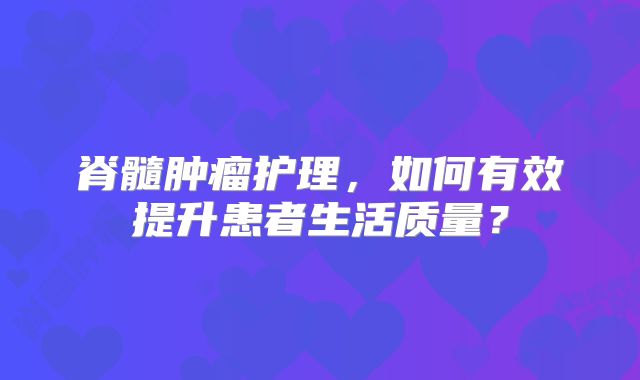 脊髓肿瘤护理，如何有效提升患者生活质量？
