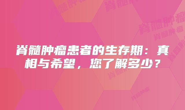 脊髓肿瘤患者的生存期：真相与希望，您了解多少？