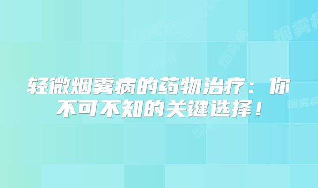 轻微烟雾病的药物治疗：你不可不知的关键选择！