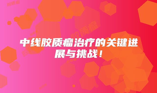 中线胶质瘤治疗的关键进展与挑战！