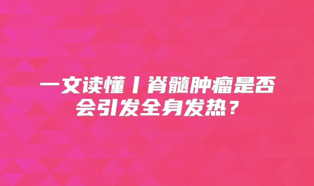一文读懂丨脊髓肿瘤是否会引发全身发热？