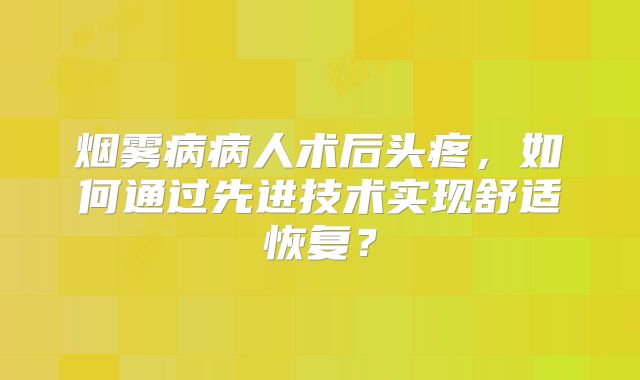 烟雾病病人术后头疼，如何通过先进技术实现舒适恢复？