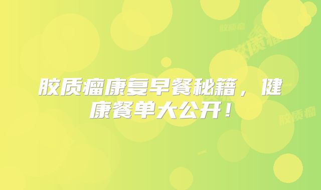 胶质瘤康复早餐秘籍，健康餐单大公开！