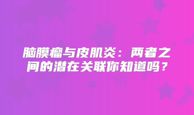 脑膜瘤与皮肌炎：两者之间的潜在关联你知道吗？