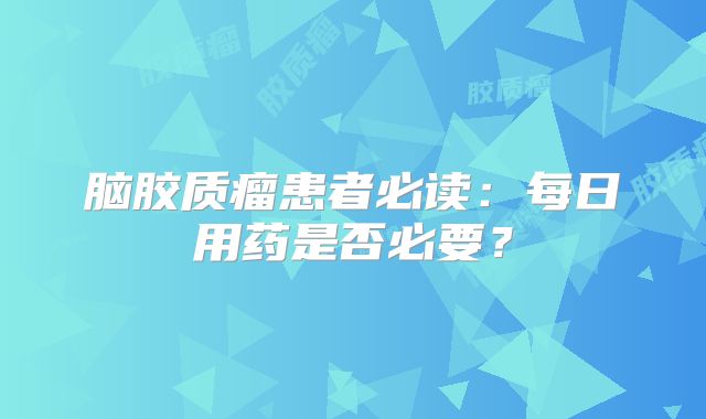 脑胶质瘤患者必读：每日用药是否必要？