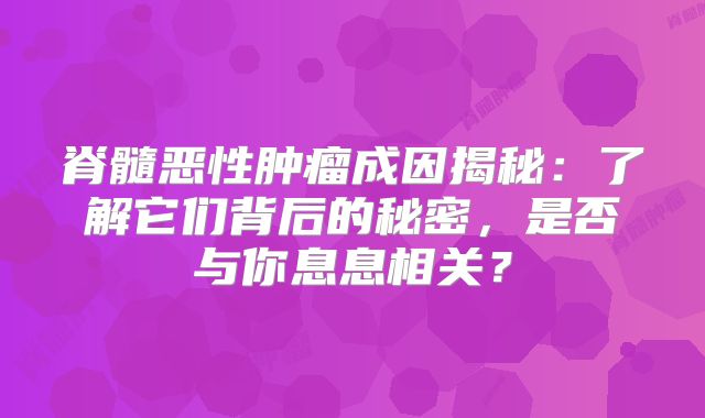 脊髓恶性肿瘤成因揭秘：了解它们背后的秘密，是否与你息息相关？