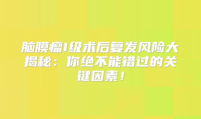 脑膜瘤I级术后复发风险大揭秘：你绝不能错过的关键因素！