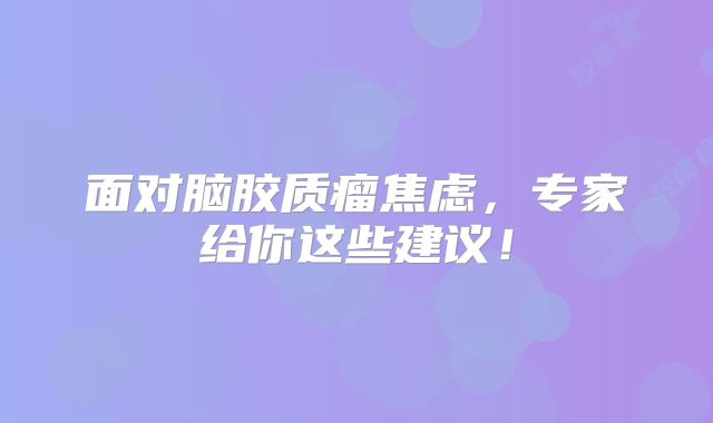 面对脑胶质瘤焦虑，专家给你这些建议！