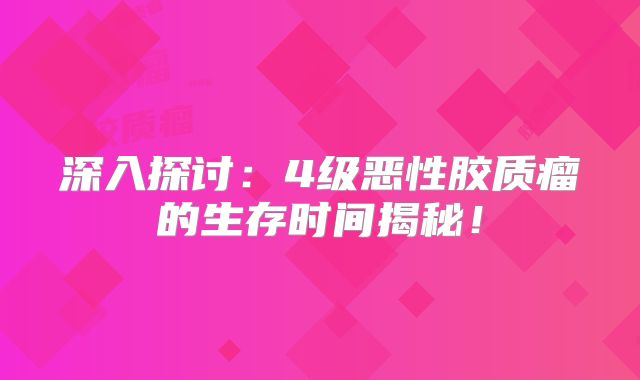 深入探讨：4级恶性胶质瘤的生存时间揭秘！