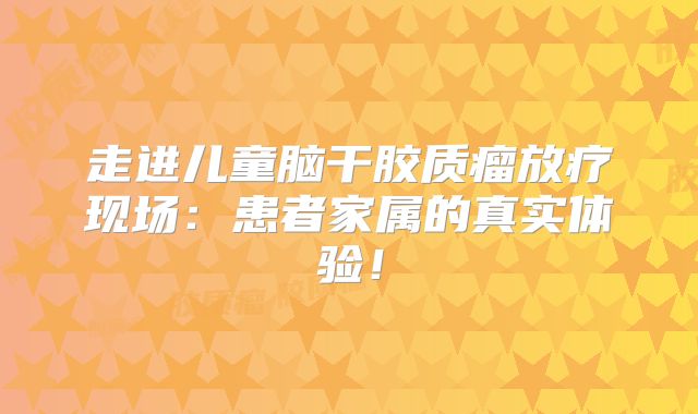 走进儿童脑干胶质瘤放疗现场：患者家属的真实体验！
