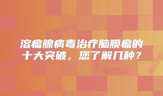 溶瘤腺病毒治疗脑膜瘤的十大突破，您了解几种？