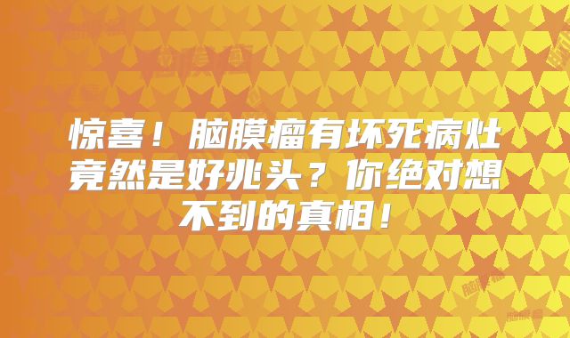 惊喜！脑膜瘤有坏死病灶竟然是好兆头？你绝对想不到的真相！
