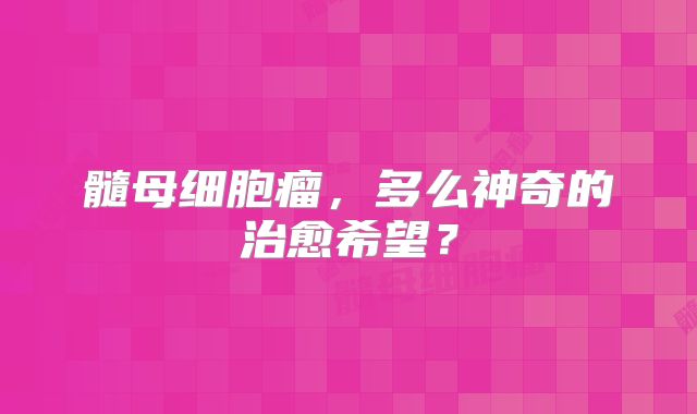 髓母细胞瘤，多么神奇的治愈希望？