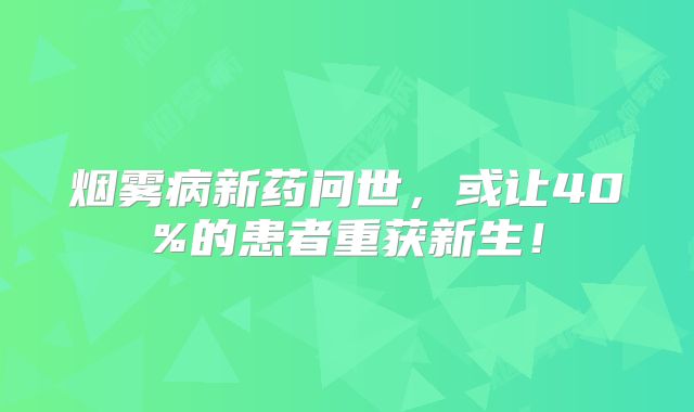 烟雾病新药问世，或让40%的患者重获新生！
