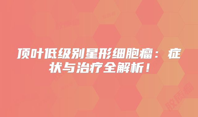 顶叶低级别星形细胞瘤：症状与治疗全解析！