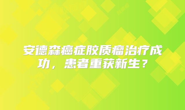 安德森癌症胶质瘤治疗成功，患者重获新生？
