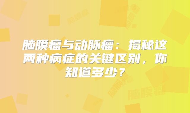 脑膜瘤与动脉瘤：揭秘这两种病症的关键区别，你知道多少？