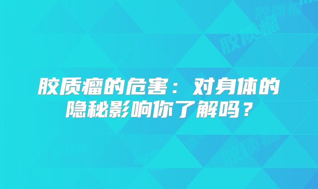胶质瘤的危害：对身体的隐秘影响你了解吗？