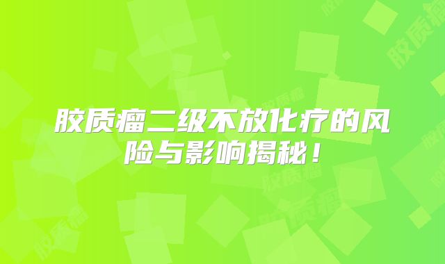 胶质瘤二级不放化疗的风险与影响揭秘！