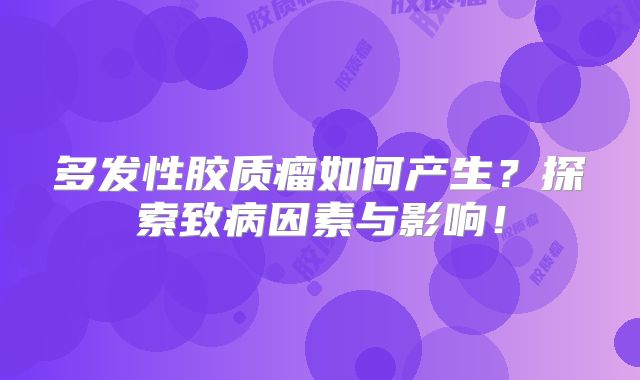 多发性胶质瘤如何产生？探索致病因素与影响！