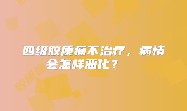 四级胶质瘤不治疗，病情会怎样恶化？  