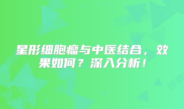 星形细胞瘤与中医结合，效果如何？深入分析！