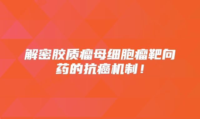 解密胶质瘤母细胞瘤靶向药的抗癌机制！