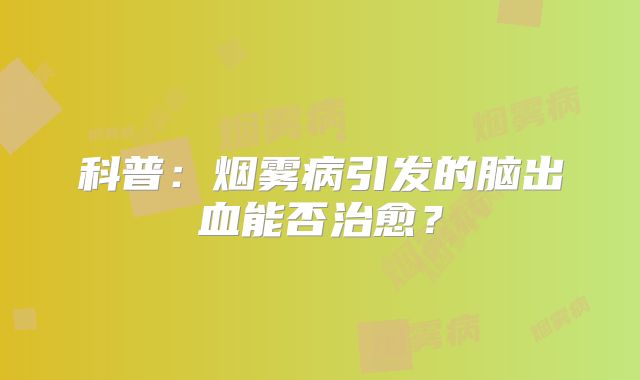 科普：烟雾病引发的脑出血能否治愈？