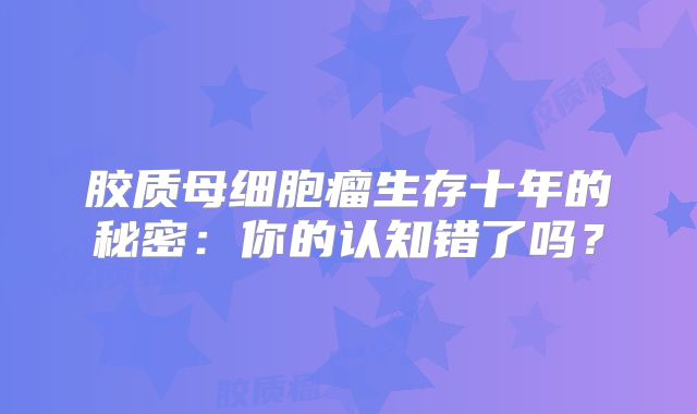 胶质母细胞瘤生存十年的秘密：你的认知错了吗？