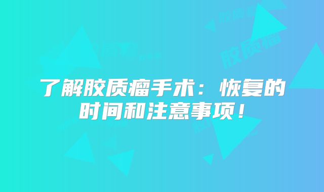 了解胶质瘤手术：恢复的时间和注意事项！