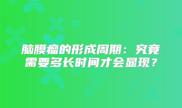 脑膜瘤的形成周期：究竟需要多长时间才会显现？