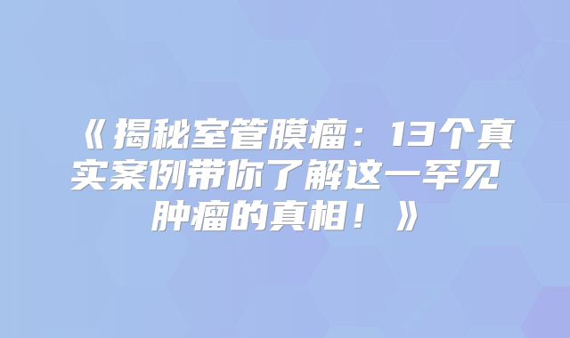 《揭秘室管膜瘤：13个真实案例带你了解这一罕见肿瘤的真相！》