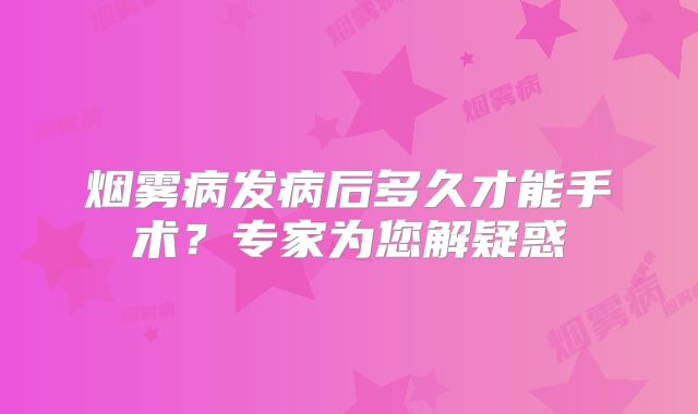 烟雾病发病后多久才能手术？专家为您解疑惑