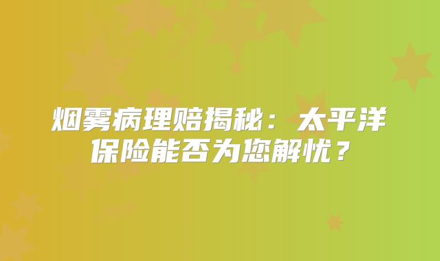 烟雾病理赔揭秘：太平洋保险能否为您解忧？